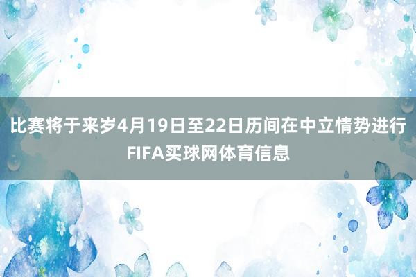 比赛将于来岁4月19日至22日历间在中立情势进行FIFA买球网体育信息