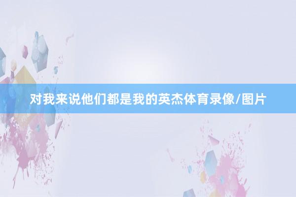 对我来说他们都是我的英杰体育录像/图片