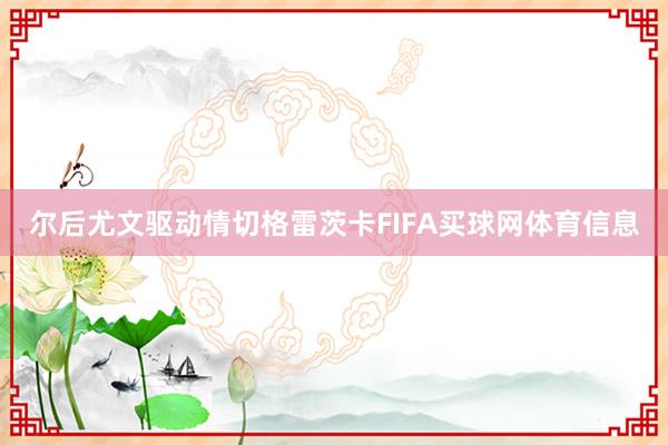 尔后尤文驱动情切格雷茨卡FIFA买球网体育信息