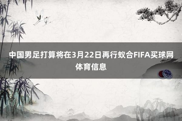 中国男足打算将在3月22日再行蚁合FIFA买球网体育信息