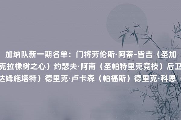 加纳队新一期名单：门将劳伦斯·阿蒂-皆吉（圣加仑）本杰明·阿萨雷（阿克拉橡树之心）约瑟夫·阿南（圣帕特里克竞技）后卫帕特里克·普法伊弗（达姆施塔特）德里克·卢卡森（帕福斯）德里克·科恩（柏林集结）杰罗姆·奥波库（伊斯坦布尔）凯勒布·伊伦基（北西兰）科乔·奥蓬-佩普拉（尼斯）乔纳斯·阿杰特伊（沃尔夫斯堡）马文·塞纳亚（欧塞尔）亚历山大·詹吉库（莫斯科斯巴达克）吉迪恩·门萨（欧塞尔）中场托马斯·帕尔特伊（比利亚雷亚尔）伊丽莎·奥武苏（欧塞尔）伊布拉希姆·苏莱马纳（卡利亚里）夸西·西博（皇家奥维耶多）前卫布兰登·托马斯-阿桑特（考文垂）乔丹·阿尤（莱斯特城）普林斯·阿杜（比尔森生效）克里斯托弗·邦苏-巴阿（库迪西亚）阿卜杜勒·法塔武-伊萨哈库（莱斯特城）伊纳基·威廉姆斯（毕尔巴鄂竞技）塞梅尼奥（曼城）卡马尔·迪恩-苏莱马纳（亚特兰大）丹尼尔·阿吉耶（科贾埃利体育）    体育赛事直播