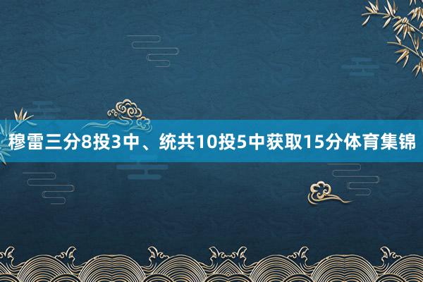 穆雷三分8投3中、统共10投5中获取15分体育集锦