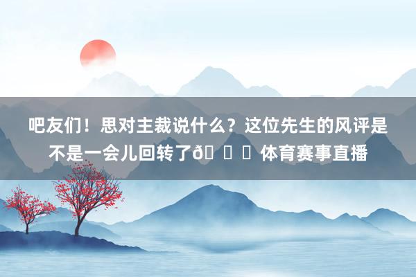 吧友们！思对主裁说什么？这位先生的风评是不是一会儿回转了😂体育赛事直播