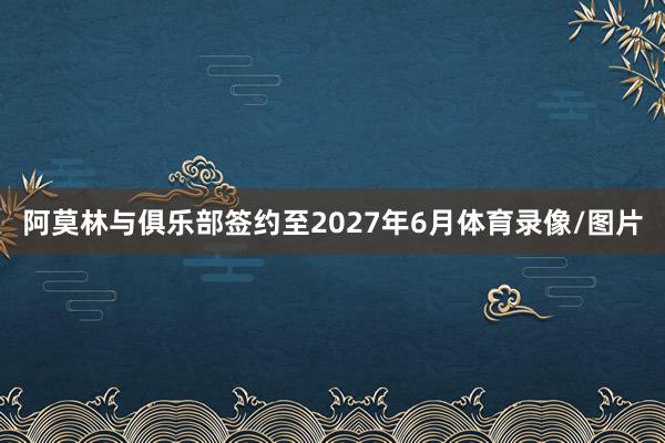 阿莫林与俱乐部签约至2027年6月体育录像/图片
