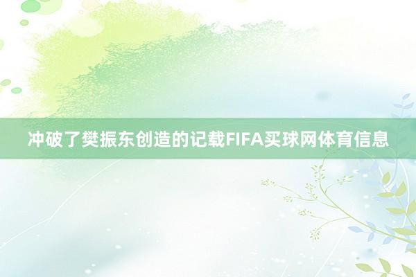 冲破了樊振东创造的记载FIFA买球网体育信息